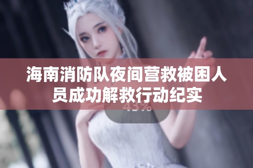 海南消防队夜间营救被困人员成功解救行动纪实