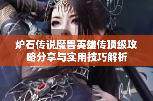 炉石传说魔兽英雄传顶级攻略分享与实用技巧解析
