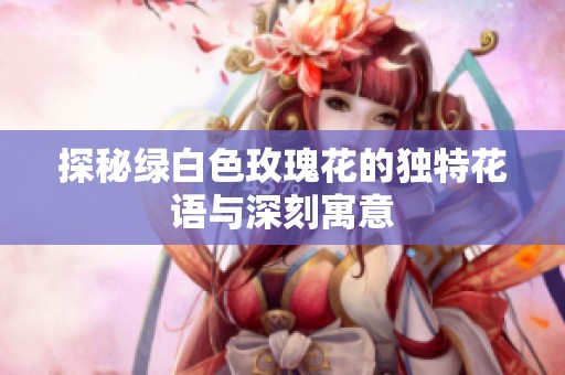 探秘绿白色玫瑰花的独特花语与深刻寓意