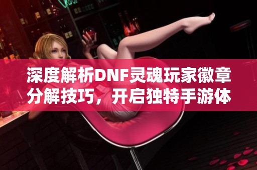 深度解析DNF灵魂玩家徽章分解技巧，开启独特手游体验之旅