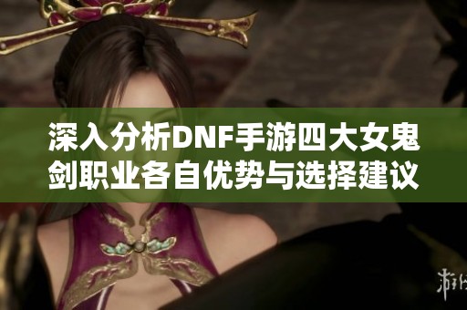 深入分析DNF手游四大女鬼剑职业各自优势与选择建议