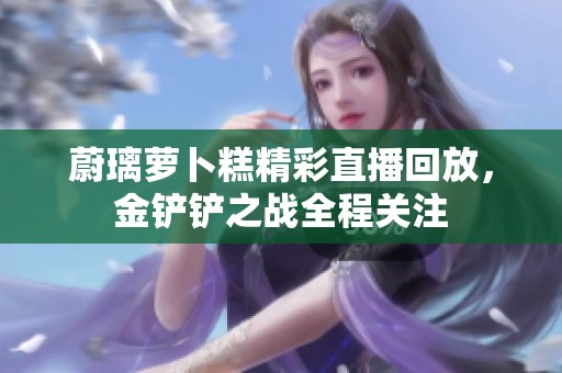 蔚璃萝卜糕精彩直播回放，金铲铲之战全程关注