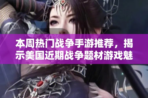 本周热门战争手游推荐，揭示美国近期战争题材游戏魅力