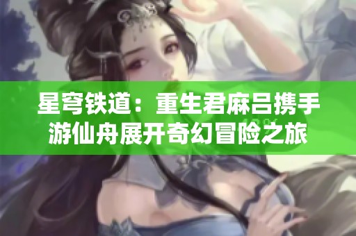 星穹铁道：重生君麻吕携手游仙舟展开奇幻冒险之旅