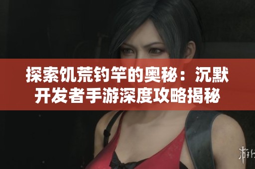 探索饥荒钓竿的奥秘：沉默开发者手游深度攻略揭秘