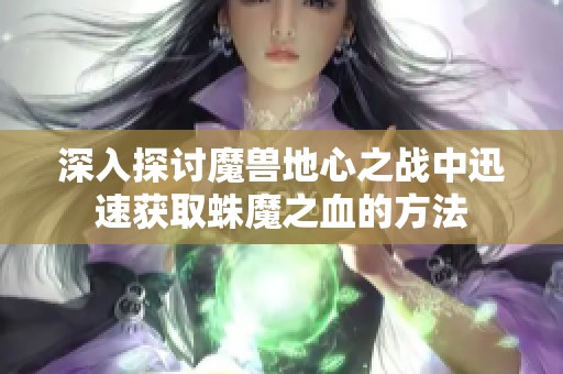 深入探讨魔兽地心之战中迅速获取蛛魔之血的方法