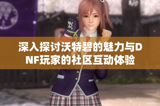 深入探讨沃特碧的魅力与DNF玩家的社区互动体验