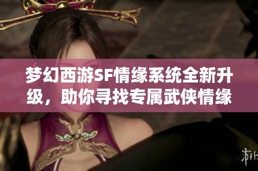 梦幻西游SF情缘系统全新升级，助你寻找专属武侠情缘！