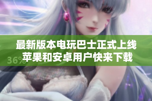 最新版本电玩巴士正式上线 苹果和安卓用户快来下载吧