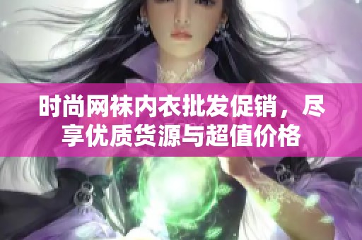 时尚网袜内衣批发促销，尽享优质货源与超值价格