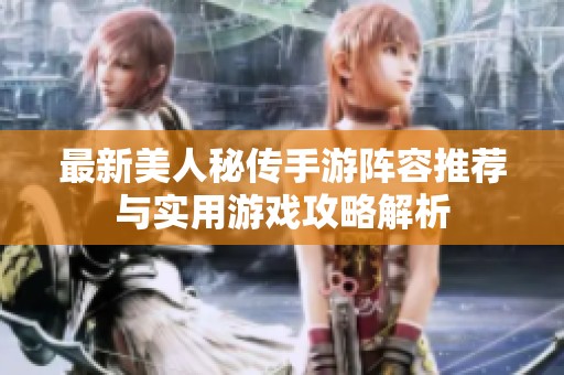 最新美人秘传手游阵容推荐与实用游戏攻略解析