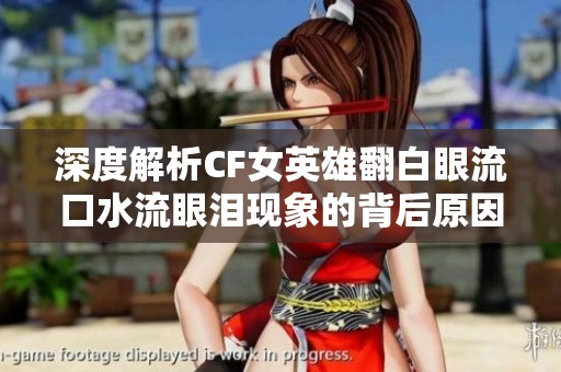 深度解析CF女英雄翻白眼流口水流眼泪现象的背后原因