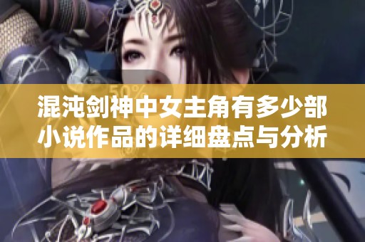 混沌剑神中女主角有多少部小说作品的详细盘点与分析