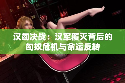 汉匈决战：汉军覆灭背后的匈奴危机与命运反转