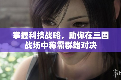 掌握科技战略，助你在三国战场中称霸群雄对决