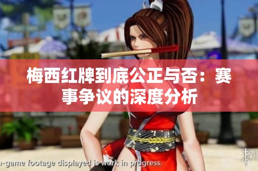 梅西红牌到底公正与否：赛事争议的深度分析