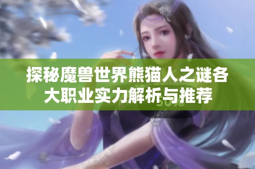 探秘魔兽世界熊猫人之谜各大职业实力解析与推荐