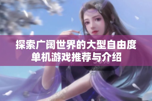 探索广阔世界的大型自由度单机游戏推荐与介绍