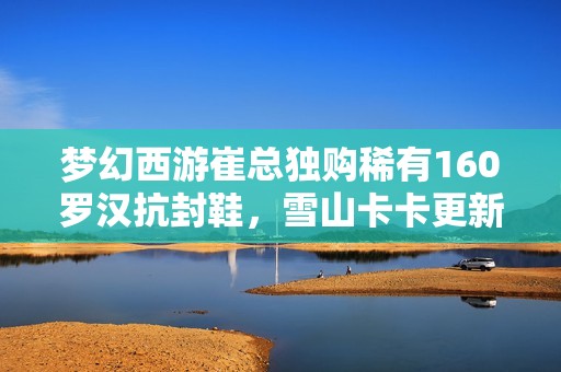 梦幻西游崔总独购稀有160罗汉抗封鞋，雪山卡卡更新引发热议