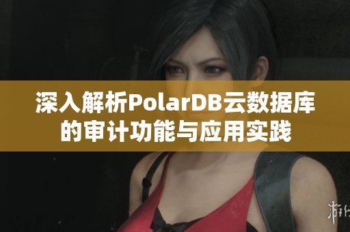 深入解析PolarDB云数据库的审计功能与应用实践