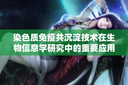染色质免疫共沉淀技术在生物信息学研究中的重要应用与未来发展潜力