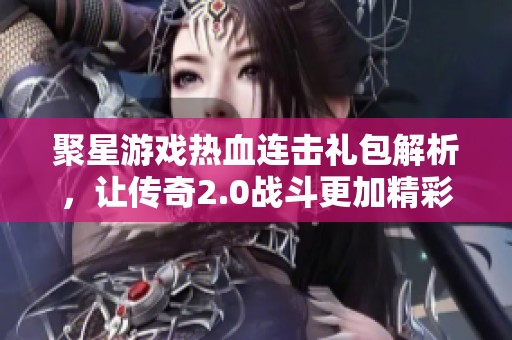 聚星游戏热血连击礼包解析，让传奇2.0战斗更加精彩