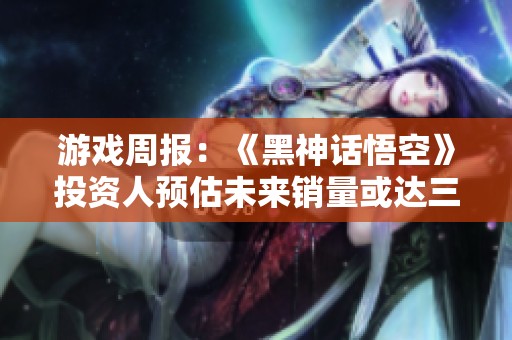 游戏周报：《黑神话悟空》投资人预估未来销量或达三千万份