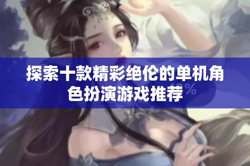 探索十款精彩绝伦的单机角色扮演游戏推荐