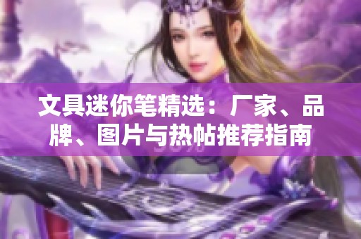 文具迷你笔精选：厂家、品牌、图片与热帖推荐指南