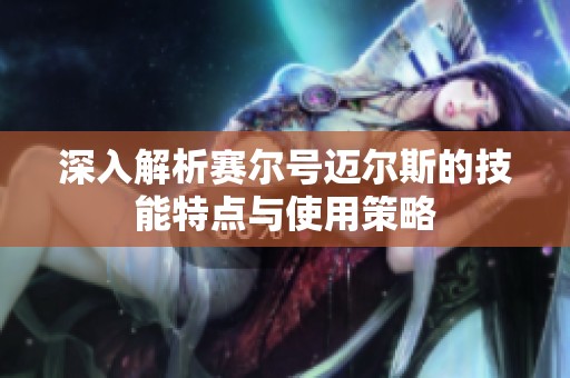深入解析赛尔号迈尔斯的技能特点与使用策略