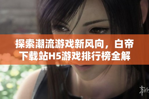探索潮流游戏新风向，白帝下载站H5游戏排行榜全解密