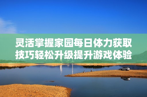 灵活掌握家园每日体力获取技巧轻松升级提升游戏体验