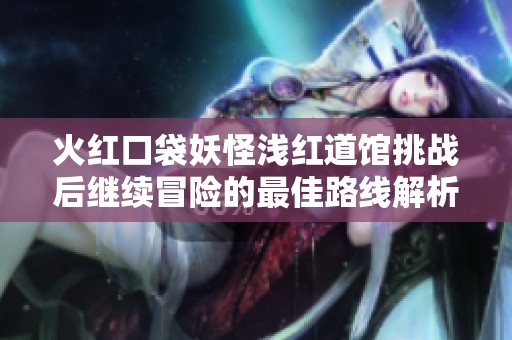 火红口袋妖怪浅红道馆挑战后继续冒险的最佳路线解析