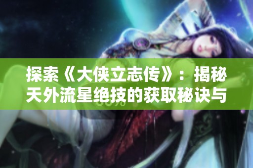 探索《大侠立志传》：揭秘天外流星绝技的获取秘诀与传奇故事