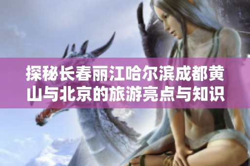探秘长春丽江哈尔滨成都黄山与北京的旅游亮点与知识问答