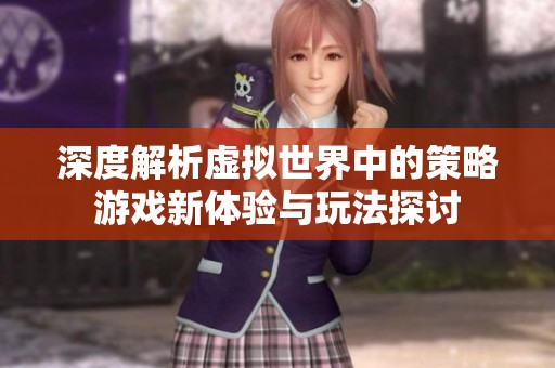 深度解析虚拟世界中的策略游戏新体验与玩法探讨