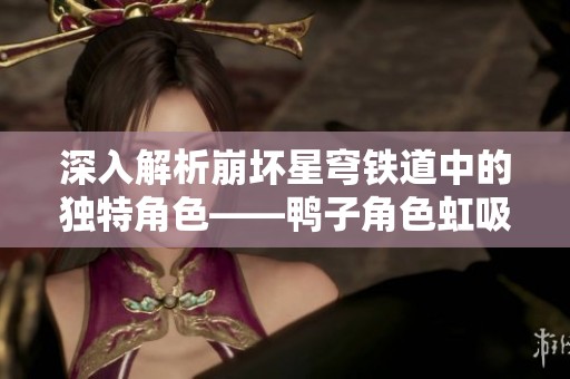 深入解析崩坏星穹铁道中的独特角色——鸭子角色虹吸的魅力与特点