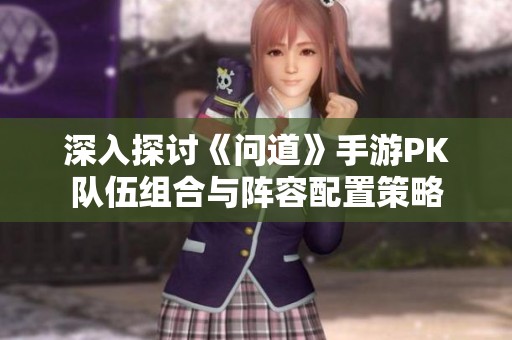 深入探讨《问道》手游PK队伍组合与阵容配置策略