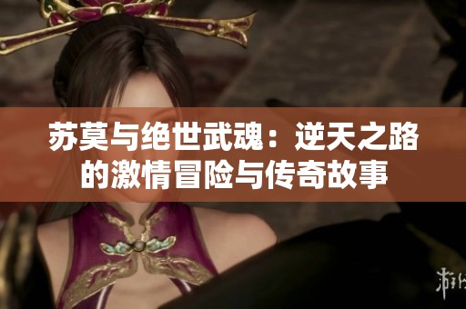 苏莫与绝世武魂：逆天之路的激情冒险与传奇故事