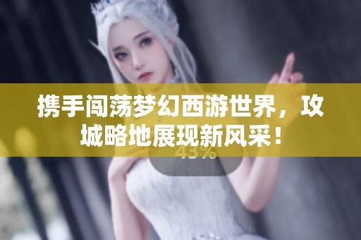 携手闯荡梦幻西游世界，攻城略地展现新风采！
