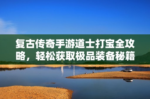 复古传奇手游道士打宝全攻略，轻松获取极品装备秘籍分享