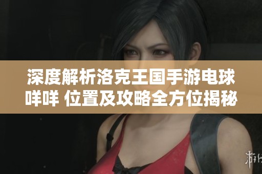 深度解析洛克王国手游电球咩咩 位置及攻略全方位揭秘