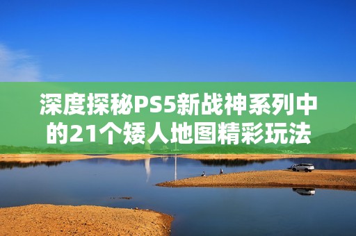 深度探秘PS5新战神系列中的21个矮人地图精彩玩法