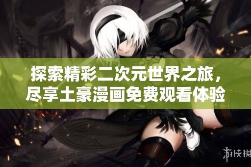 探索精彩二次元世界之旅，尽享土豪漫画免费观看体验