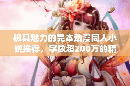 极具魅力的完本动漫同人小说推荐，字数超200万的精彩作品