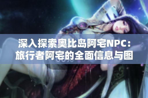 深入探索奥比岛阿宅NPC：旅行者阿宅的全面信息与图鉴解析