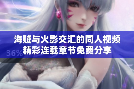 海贼与火影交汇的同人视频精彩连载章节免费分享