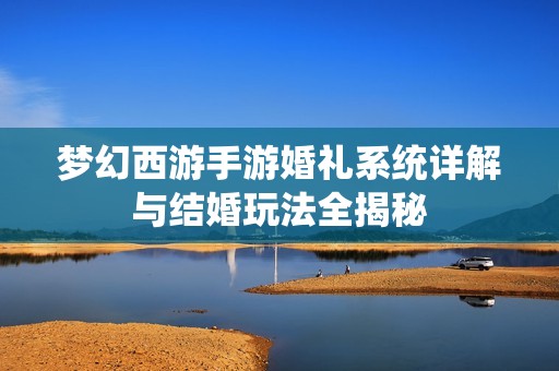 梦幻西游手游婚礼系统详解与结婚玩法全揭秘