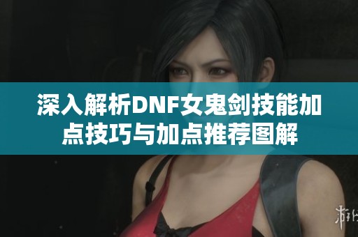 深入解析DNF女鬼剑技能加点技巧与加点推荐图解