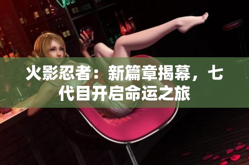 火影忍者：新篇章揭幕，七代目开启命运之旅